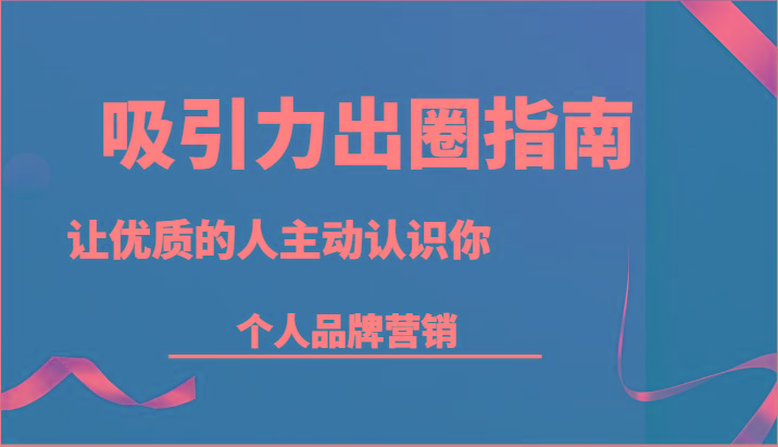 吸引力出圈指南-让优质的人主动认识你-个人品牌营销(13节课)-七七项目网