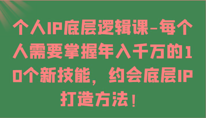个人IP底层逻辑-掌握年入千万的10个新技能，约会底层IP的打造方法！-七七项目网