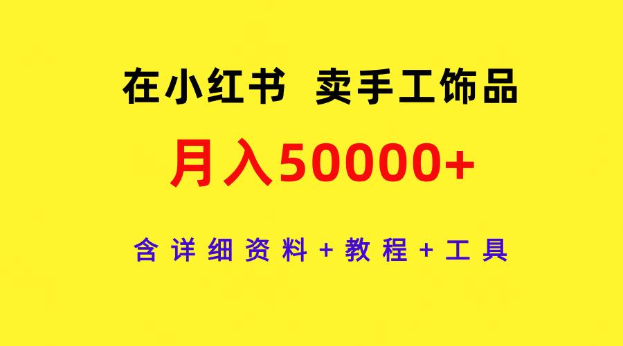 (9585期)在小红书卖手工饰品，月入50000+，含详细资料+教程+工具-七七项目网