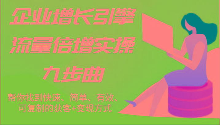 企业增长引擎流量倍增实操九步曲，帮你找到快速、简单、有效、可复制的获客+变现方式-七七项目网