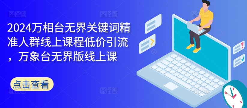 2024万相台无界关键词精准人群线上课程低价引流 ，万象台无界版线上课-七七项目网
