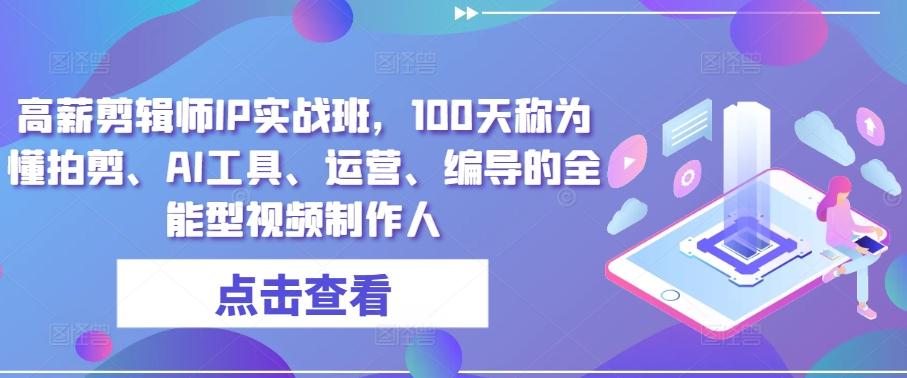 高薪剪辑师IP实战班，100天称为懂拍剪、AI工具、运营、编导的全能型视频制作人-七七项目网