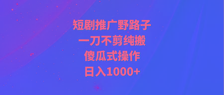 (9586期)短剧推广野路子，一刀不剪纯搬运，傻瓜式操作，日入1000+-七七项目网