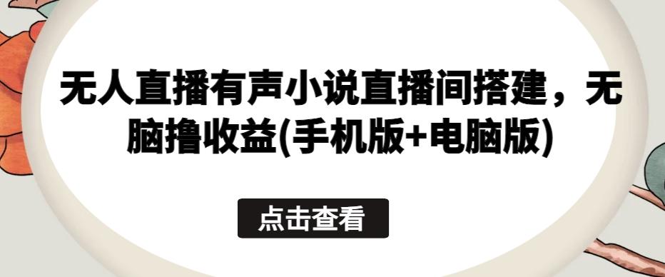 无人直播有声小说直播间搭建，无脑撸收益(手机版+电脑版)-七七项目网