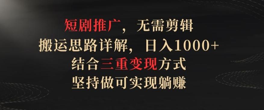 短剧推广，无需剪辑，搬运思路详解，日入1000+，结合三重变现方式，坚持做可实现躺赚【揭秘】-七七项目网