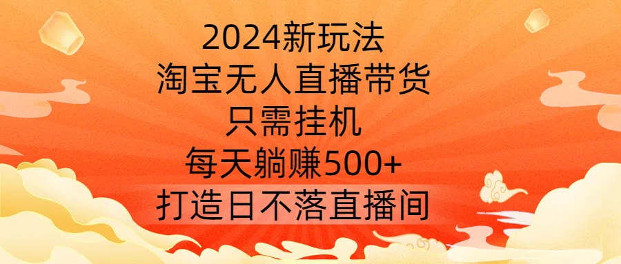 2024新玩法，淘宝无人直播带货，只需挂机，每天躺赚500+ 打造日不落直播间【揭秘】-七七项目网