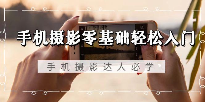手机摄影零基础轻松入门，手机摄影-达人必学，不限手机品牌-无水印课程-七七项目网