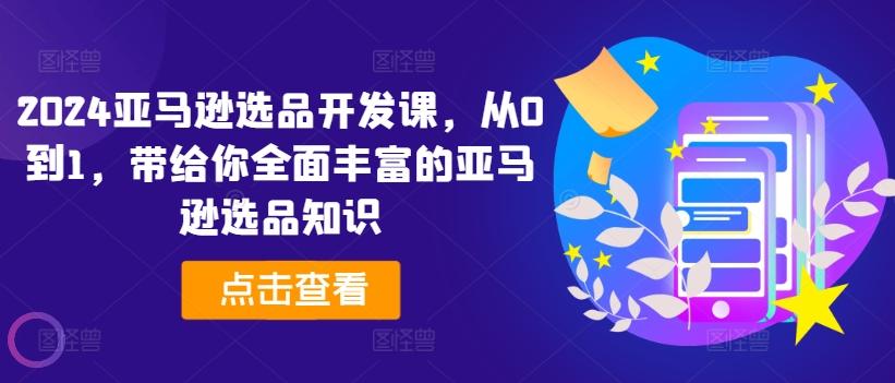 2024亚马逊选品开发课，从0到1，带给你全面丰富的亚马逊选品知识-七七项目网