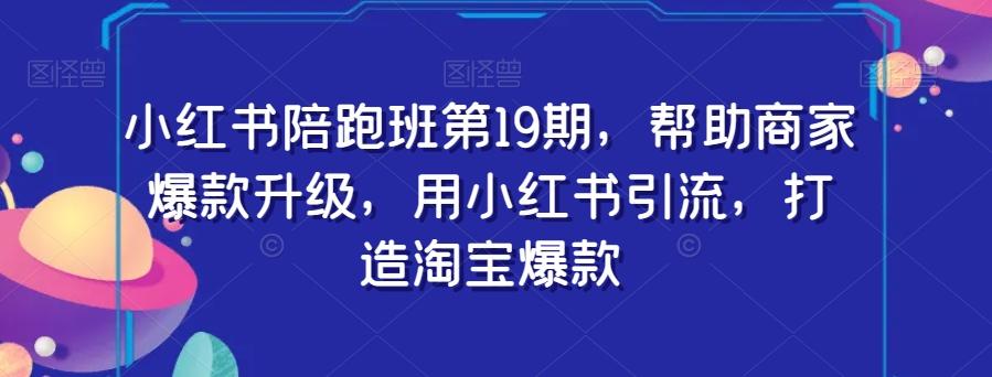 小红书陪跑班第19期，帮助商家爆款升级，用小红书引流，打造淘宝爆款-七七项目网