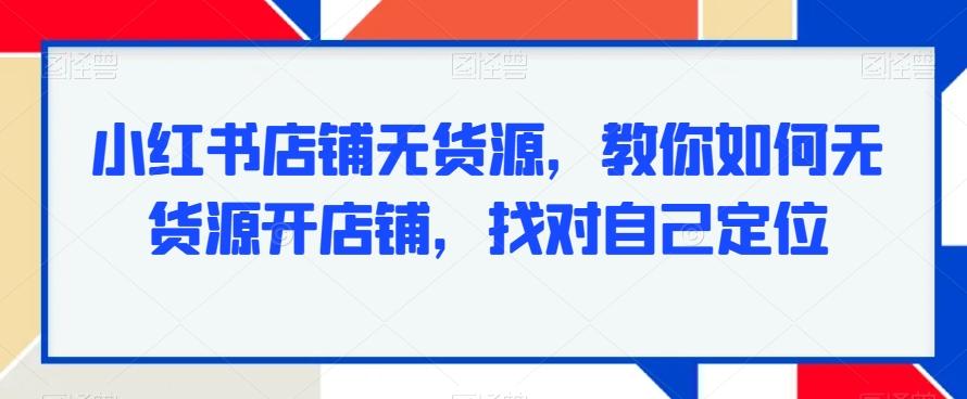 小红书店铺无货源，教你如何无货源开店铺，找对自己定位-七七项目网