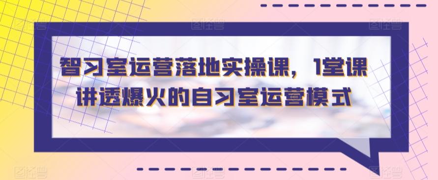 智习室运营落地实操课，1堂课讲透爆火的自习室运营模式-七七项目网
