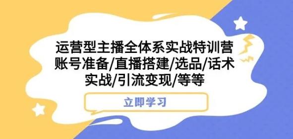 运营型主播全体系实战特训营，账号准备/直播搭建/选品/话术实战/引流变现/等等-七七项目网
