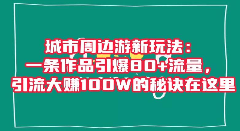 城市周边游新玩法：一条作品引爆80+流量，引流大赚100W的秘诀在这里【揭秘】-七七项目网