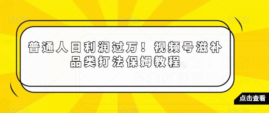 普通人日利润过万！视频号滋补品类打法保姆教程【揭秘】-七七项目网
