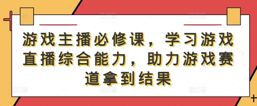 游戏主播必修课，学习游戏直播综合能力，助力游戏赛道拿到结果-七七项目网
