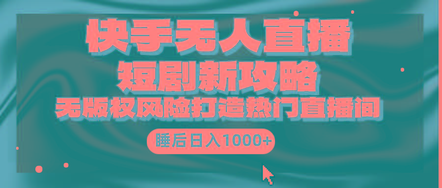 (9918期)快手无人直播短剧新攻略，合规无版权风险，打造热门直播间，睡后日入1000+-七七项目网