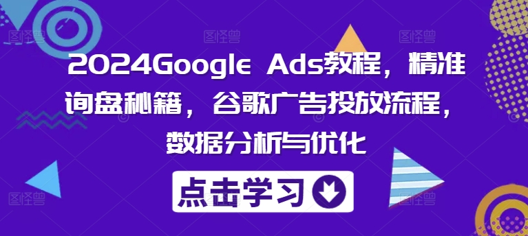 2024Google Ads教程，精准询盘秘籍，谷歌广告投放流程，数据分析与优化-七七项目网