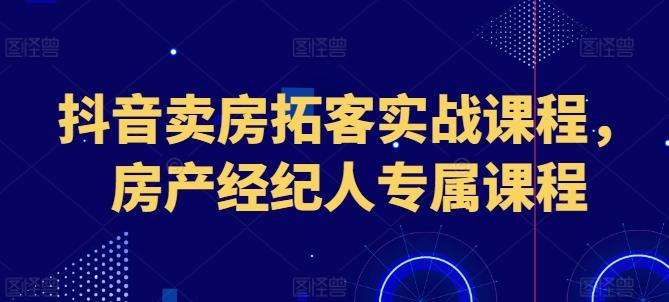 抖音卖房拓客实战课程，房产经纪人专属课程-七七项目网