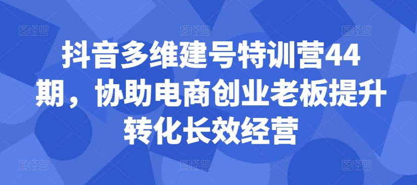 抖音多维建号特训营44期，协助电商创业老板提升转化长效经营-七七项目网