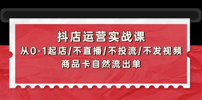 (9705期)抖店运营实战课：从0-1起店/不直播/不投流/不发视频/商品卡自然流出单-七七项目网