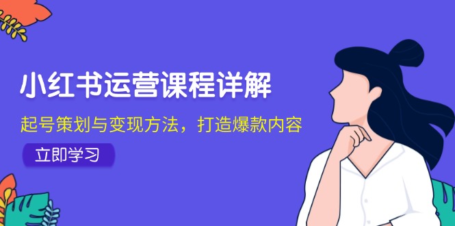 小红书运营课程详解：起号策划与变现方法，打造爆款内容-七七项目网