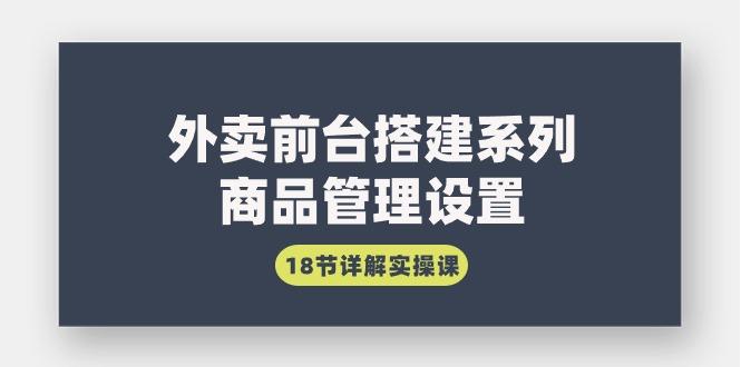 (9274期)外卖前台搭建系列｜商品管理设置，18节详解实操课-七七项目网