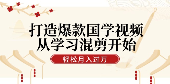 打造爆款国学视频，从学习混剪开始！轻松涨粉，视频号分成月入过万-七七项目网