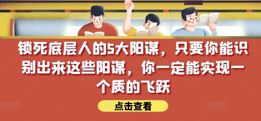 锁死底层人的5大阳谋，只要你能识别出来这些阳谋，你一定能实现一个质的飞跃【付费文章】-七七项目网