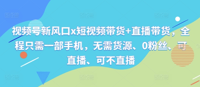 视频号新风口x短视频带货+直播带货，全程只需一部手机，无需货源、0粉丝、可直播、可不直播-七七项目网