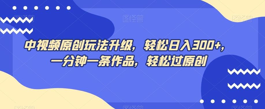 中视频原创玩法升级，轻松日入300+，一分钟一条作品，轻松过原创【揭秘】-七七项目网