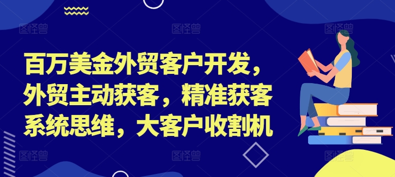 百万美金外贸客户开发，外贸主动获客，精准获客系统思维，大客户收割机-七七项目网