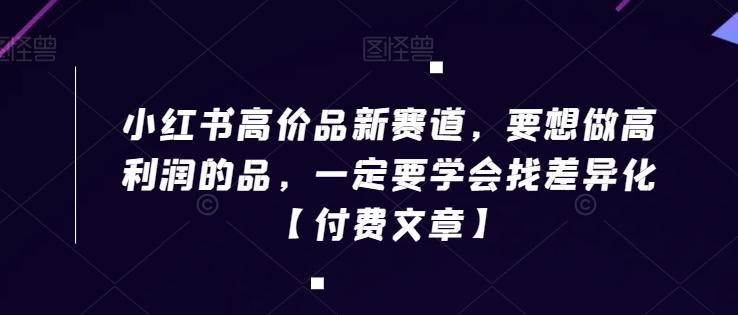 小红书高价品新赛道，要想做高利润的品，一定要学会找差异化【付费文章】-七七项目网