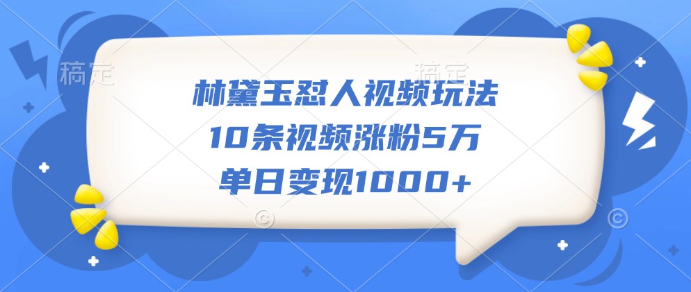 林黛玉怼人视频玩法，10条视频涨粉5万，单日变现1000+-七七项目网