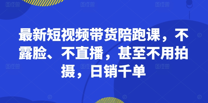 最新短视频带货陪跑课，不露脸、不直播，甚至不用拍摄，日销千单-七七项目网
