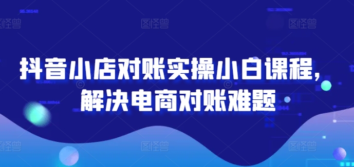 抖音小店对账实操小白课程，解决电商对账难题-七七项目网