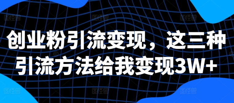 创业粉引流变现，这三种引流方法给我变现3W+【揭秘】-七七项目网