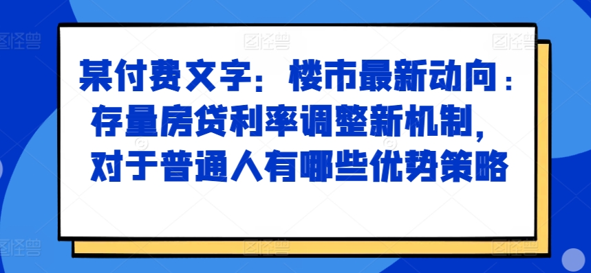 某付费文章：楼市最新动向，存量房贷利率调整新机制，对于普通人有哪些优势策略-七七项目网