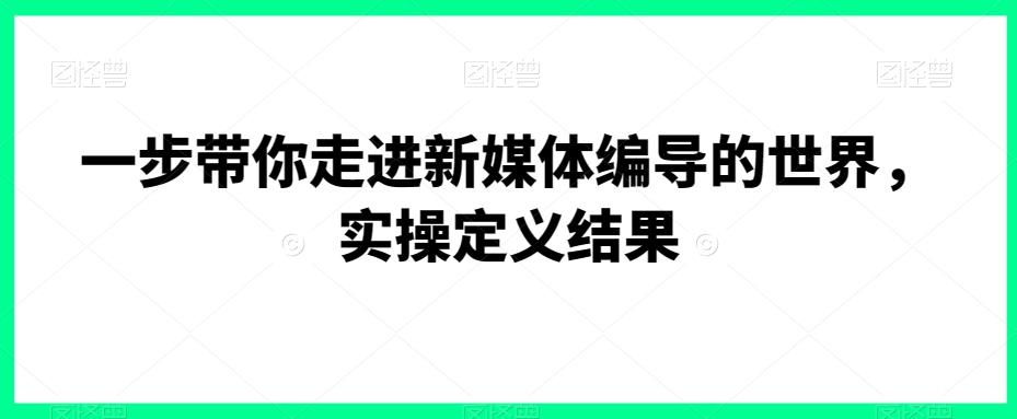 一步带你走进新媒体编导的世界，实操定义结果-七七项目网