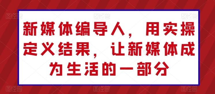 新媒体编导人，用实操定义结果，让新媒体成为生活的一部分-七七项目网
