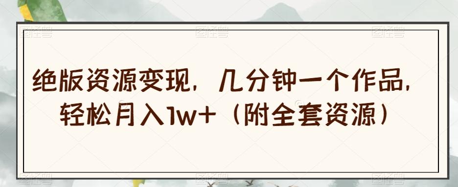 绝版资源变现，几分钟一个作品，轻松月入1w+（附全套资源）【揭秘】-七七项目网