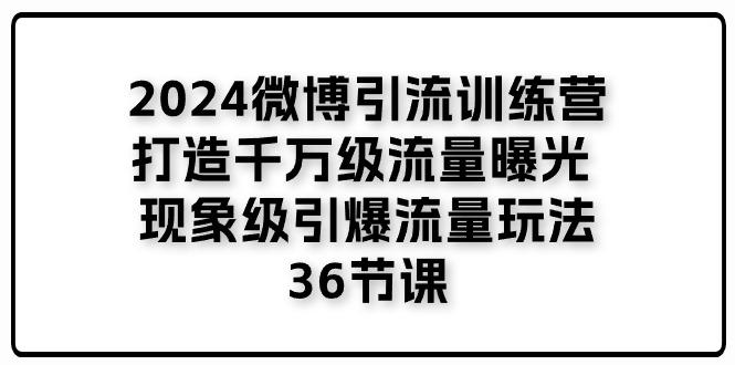 2024微博引流训练营「打造千万级流量曝光 现象级引爆流量玩法」36节课-七七项目网