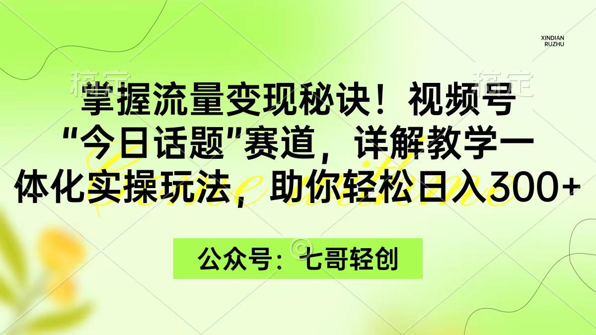 (9437期)掌握流量变现秘诀！视频号“今日话题”赛道，一体化实操玩法，助你日入300+-七七项目网