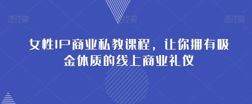 女性IP商业私教课程，让你拥有吸金体质的线上商业礼仪-七七项目网