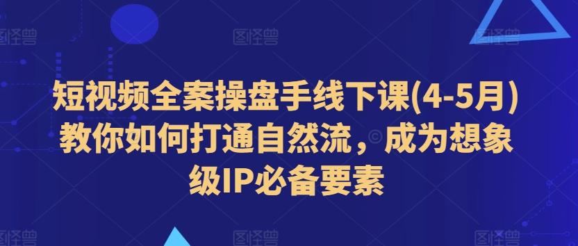 短视频全案操盘手线下课(4-5月)教你如何打通自然流，成为想象级IP必备要素-七七项目网