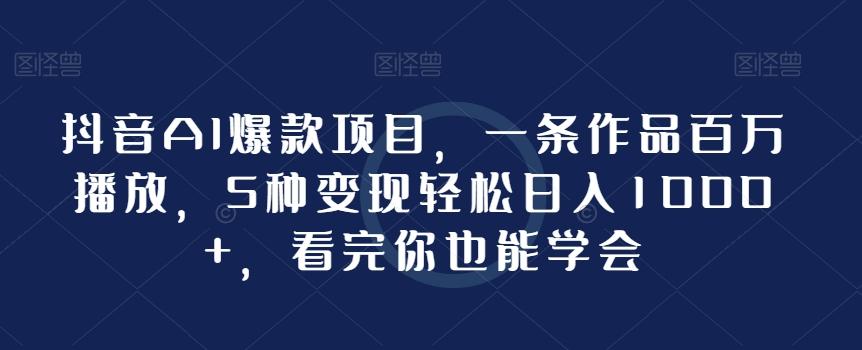 抖音AI爆款项目，一条作品百万播放，5种变现轻松日入1000+，看完你也能学会-七七项目网