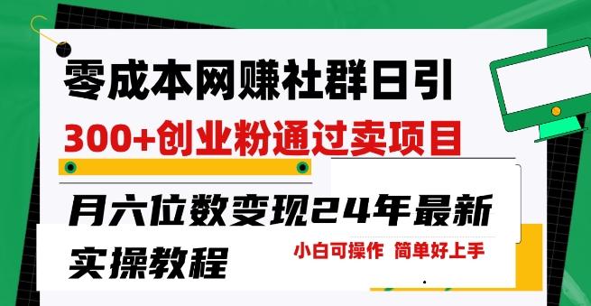 零成本网创群日引300+创业粉，卖项目月六位数变现，门槛低好上手，24年最新实操教程【揭秘】-七七项目网