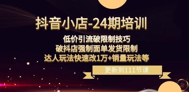 抖音小店-24期：低价引流破限制技巧，破抖店强制面单发货限制，达人玩法快速改1万+销量玩法等-七七项目网