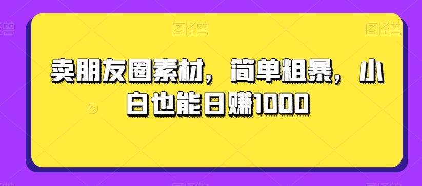 卖朋友圈素材，简单粗暴，小白也能日赚1000-七七项目网