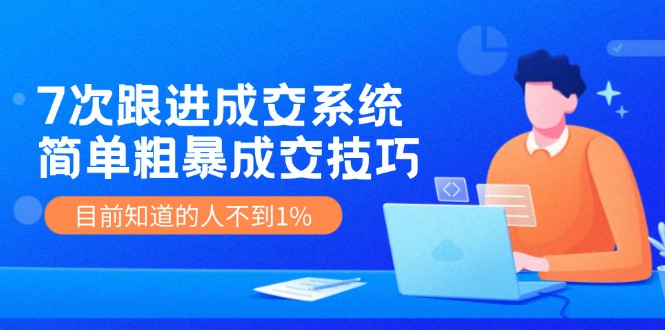 7次 跟进 成交系统：简单粗暴成交技巧，目前知道的人不到1%-七七项目网