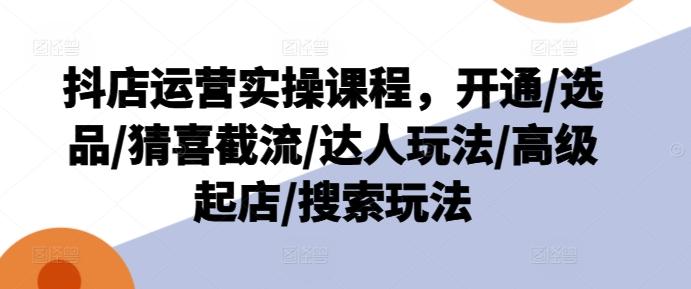 抖店运营实操课程，开通/选品/猜喜截流/达人玩法/高级起店/搜索玩法-七七项目网